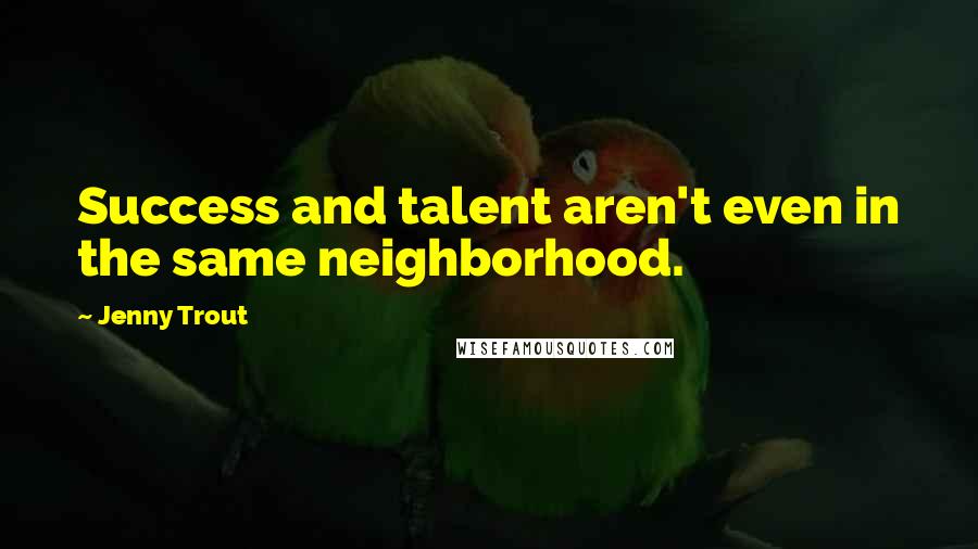 Jenny Trout Quotes: Success and talent aren't even in the same neighborhood.