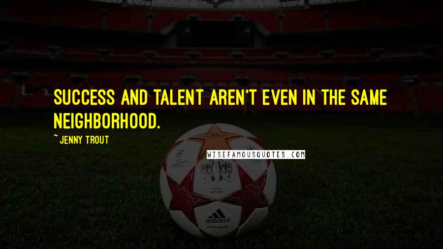 Jenny Trout Quotes: Success and talent aren't even in the same neighborhood.