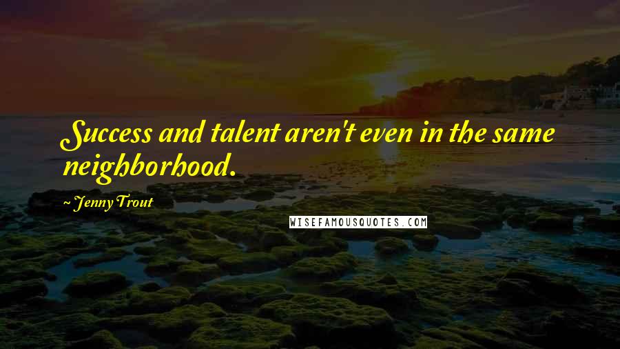 Jenny Trout Quotes: Success and talent aren't even in the same neighborhood.