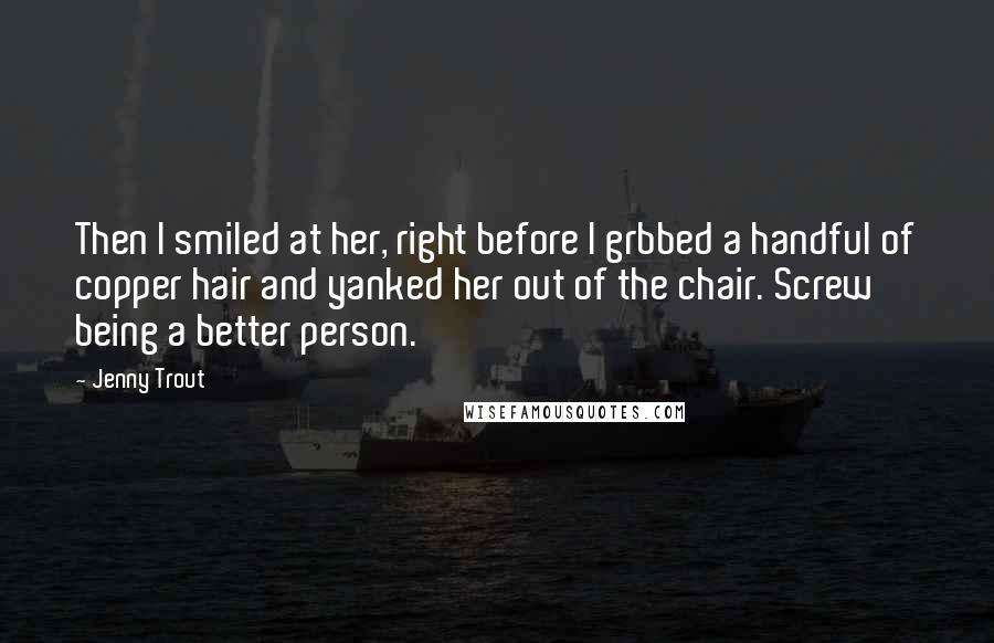 Jenny Trout Quotes: Then I smiled at her, right before I grbbed a handful of copper hair and yanked her out of the chair. Screw being a better person.