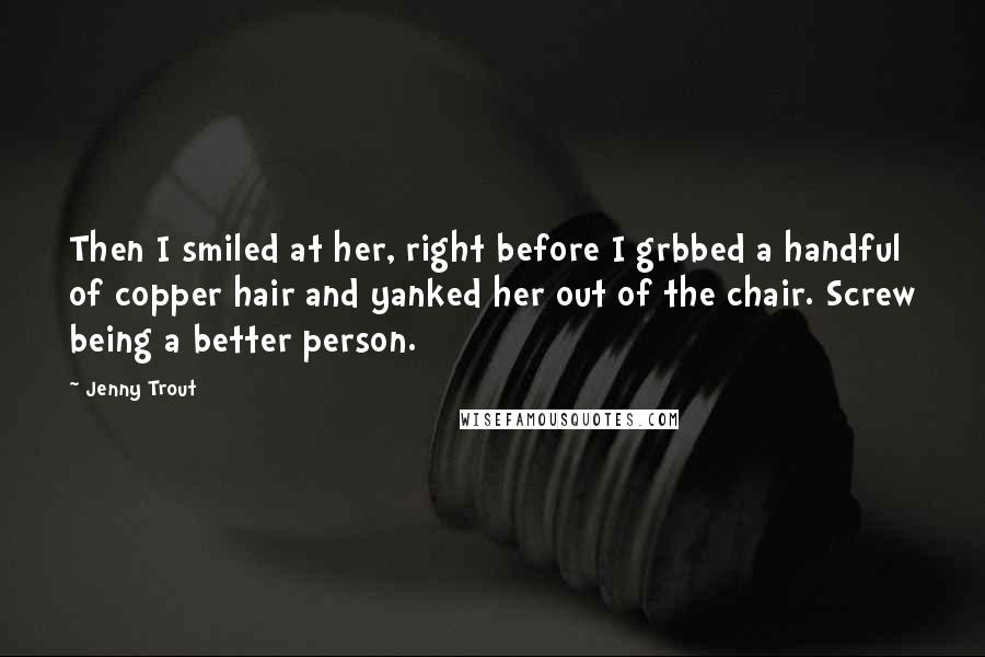 Jenny Trout Quotes: Then I smiled at her, right before I grbbed a handful of copper hair and yanked her out of the chair. Screw being a better person.