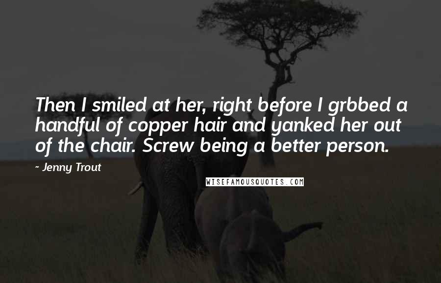 Jenny Trout Quotes: Then I smiled at her, right before I grbbed a handful of copper hair and yanked her out of the chair. Screw being a better person.