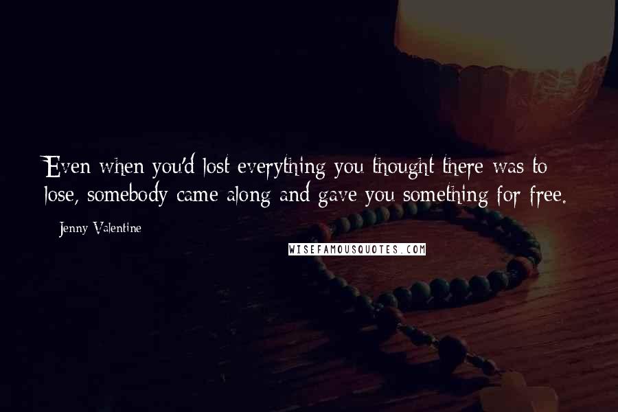 Jenny Valentine Quotes: Even when you'd lost everything you thought there was to lose, somebody came along and gave you something for free.