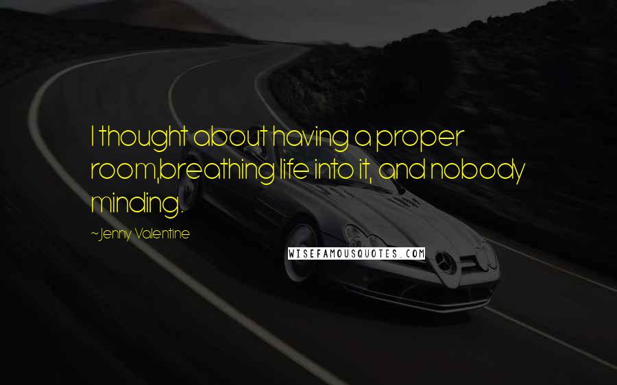 Jenny Valentine Quotes: I thought about having a proper room,breathing life into it, and nobody minding.