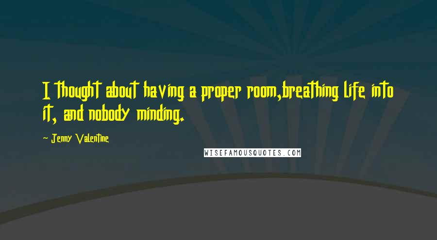 Jenny Valentine Quotes: I thought about having a proper room,breathing life into it, and nobody minding.