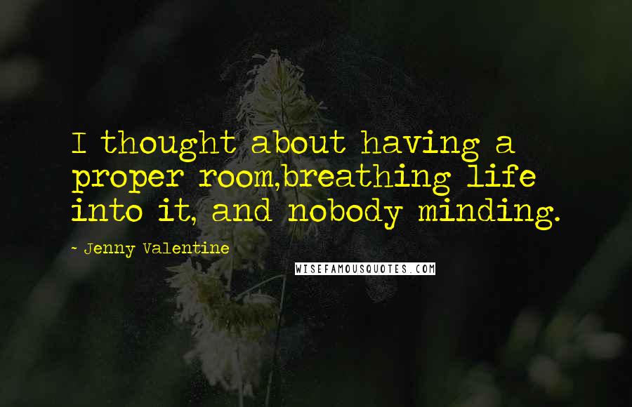 Jenny Valentine Quotes: I thought about having a proper room,breathing life into it, and nobody minding.