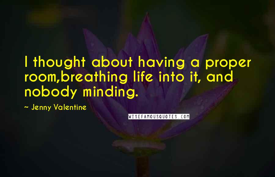 Jenny Valentine Quotes: I thought about having a proper room,breathing life into it, and nobody minding.