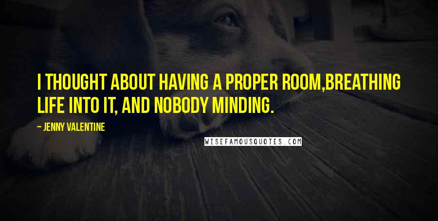 Jenny Valentine Quotes: I thought about having a proper room,breathing life into it, and nobody minding.