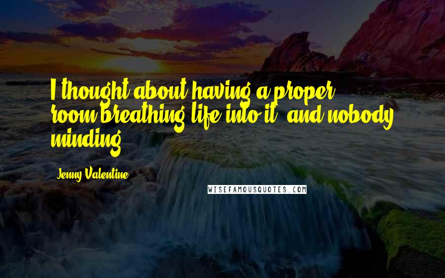 Jenny Valentine Quotes: I thought about having a proper room,breathing life into it, and nobody minding.