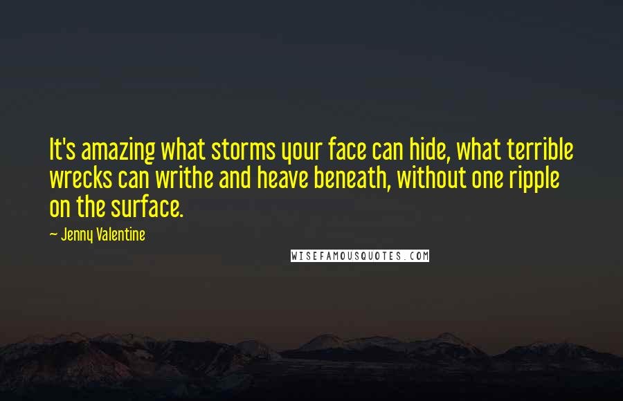 Jenny Valentine Quotes: It's amazing what storms your face can hide, what terrible wrecks can writhe and heave beneath, without one ripple on the surface.