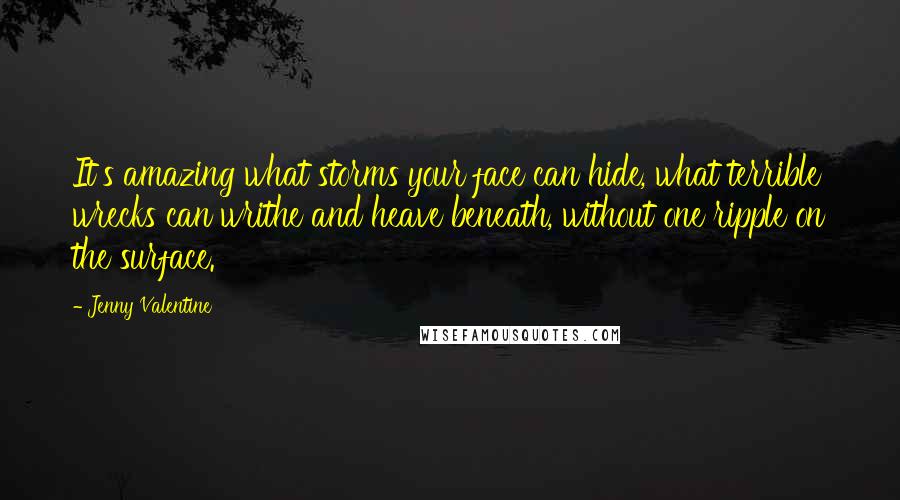 Jenny Valentine Quotes: It's amazing what storms your face can hide, what terrible wrecks can writhe and heave beneath, without one ripple on the surface.