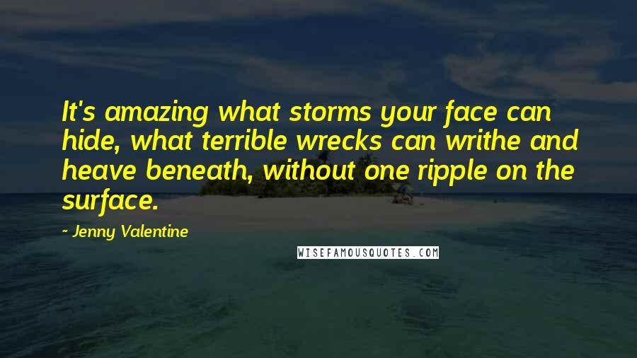 Jenny Valentine Quotes: It's amazing what storms your face can hide, what terrible wrecks can writhe and heave beneath, without one ripple on the surface.