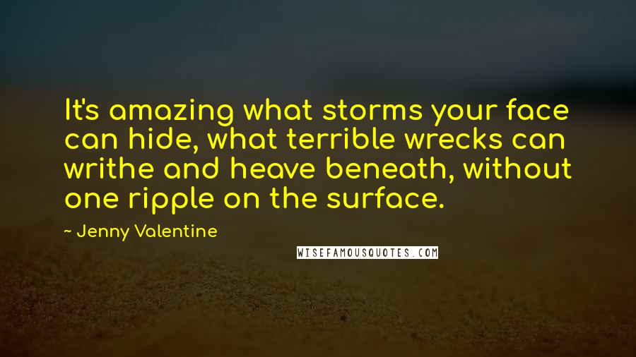 Jenny Valentine Quotes: It's amazing what storms your face can hide, what terrible wrecks can writhe and heave beneath, without one ripple on the surface.