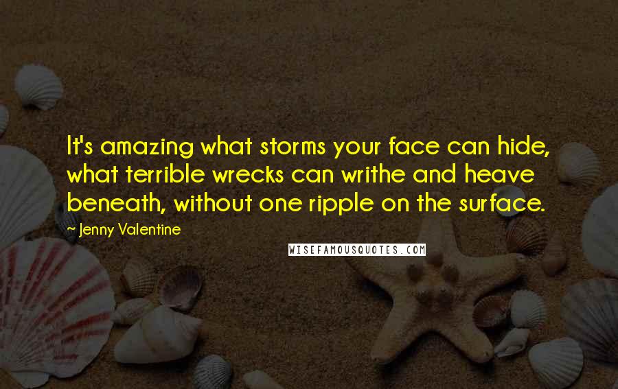 Jenny Valentine Quotes: It's amazing what storms your face can hide, what terrible wrecks can writhe and heave beneath, without one ripple on the surface.