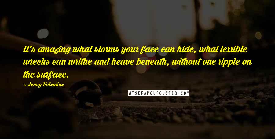 Jenny Valentine Quotes: It's amazing what storms your face can hide, what terrible wrecks can writhe and heave beneath, without one ripple on the surface.