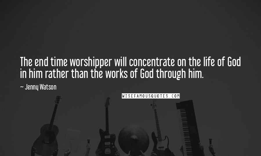Jenny Watson Quotes: The end time worshipper will concentrate on the life of God in him rather than the works of God through him.