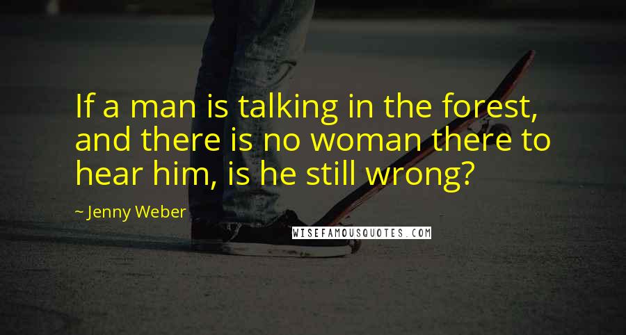 Jenny Weber Quotes: If a man is talking in the forest, and there is no woman there to hear him, is he still wrong?