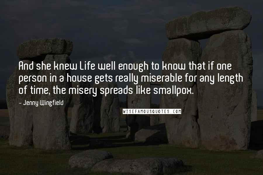 Jenny Wingfield Quotes: And she knew Life well enough to know that if one person in a house gets really miserable for any length of time, the misery spreads like smallpox.