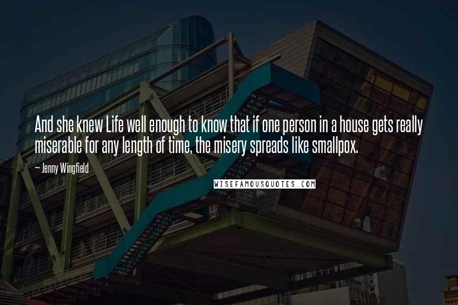 Jenny Wingfield Quotes: And she knew Life well enough to know that if one person in a house gets really miserable for any length of time, the misery spreads like smallpox.