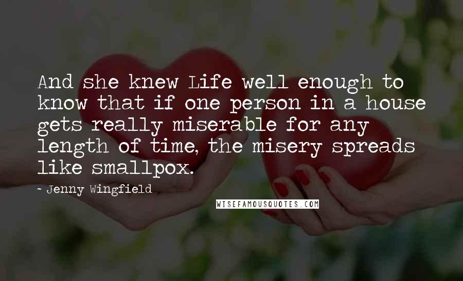 Jenny Wingfield Quotes: And she knew Life well enough to know that if one person in a house gets really miserable for any length of time, the misery spreads like smallpox.