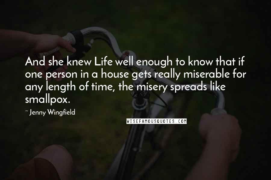 Jenny Wingfield Quotes: And she knew Life well enough to know that if one person in a house gets really miserable for any length of time, the misery spreads like smallpox.