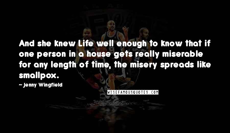 Jenny Wingfield Quotes: And she knew Life well enough to know that if one person in a house gets really miserable for any length of time, the misery spreads like smallpox.