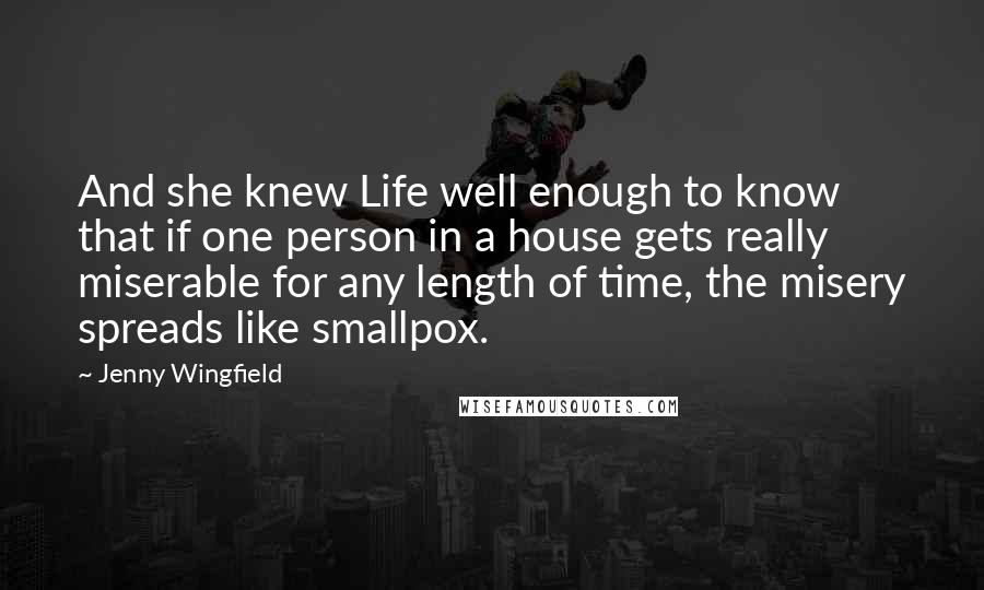 Jenny Wingfield Quotes: And she knew Life well enough to know that if one person in a house gets really miserable for any length of time, the misery spreads like smallpox.