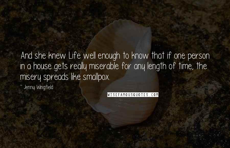 Jenny Wingfield Quotes: And she knew Life well enough to know that if one person in a house gets really miserable for any length of time, the misery spreads like smallpox.