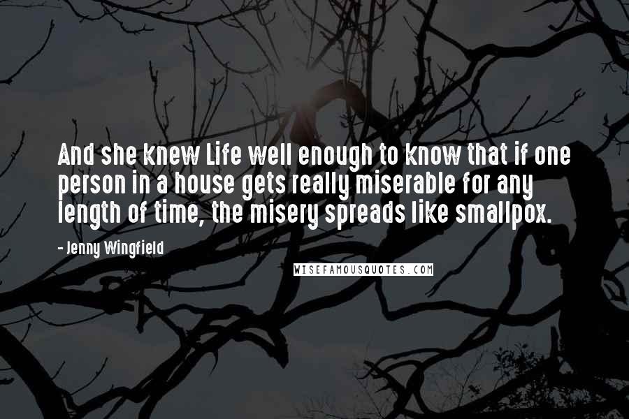 Jenny Wingfield Quotes: And she knew Life well enough to know that if one person in a house gets really miserable for any length of time, the misery spreads like smallpox.