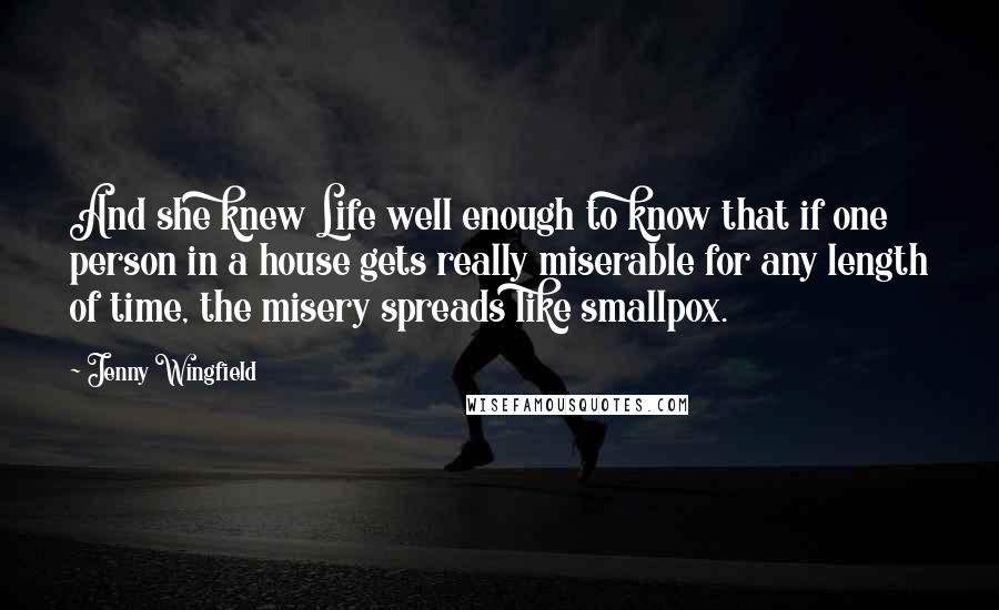 Jenny Wingfield Quotes: And she knew Life well enough to know that if one person in a house gets really miserable for any length of time, the misery spreads like smallpox.