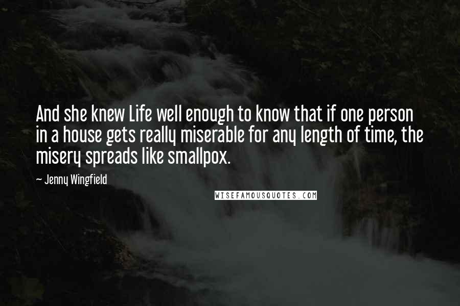 Jenny Wingfield Quotes: And she knew Life well enough to know that if one person in a house gets really miserable for any length of time, the misery spreads like smallpox.