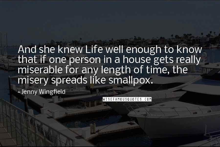 Jenny Wingfield Quotes: And she knew Life well enough to know that if one person in a house gets really miserable for any length of time, the misery spreads like smallpox.