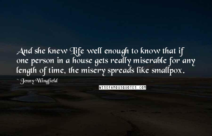 Jenny Wingfield Quotes: And she knew Life well enough to know that if one person in a house gets really miserable for any length of time, the misery spreads like smallpox.