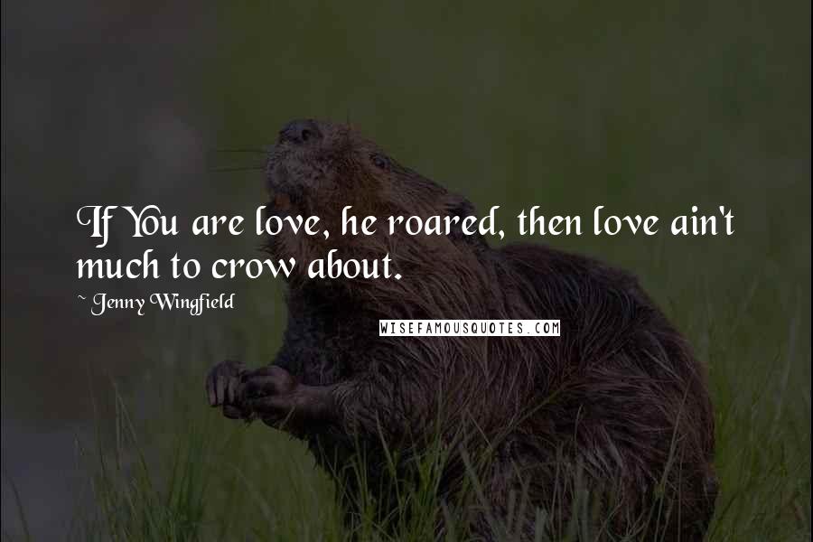 Jenny Wingfield Quotes: If You are love, he roared, then love ain't much to crow about.