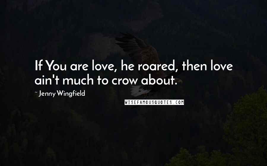 Jenny Wingfield Quotes: If You are love, he roared, then love ain't much to crow about.