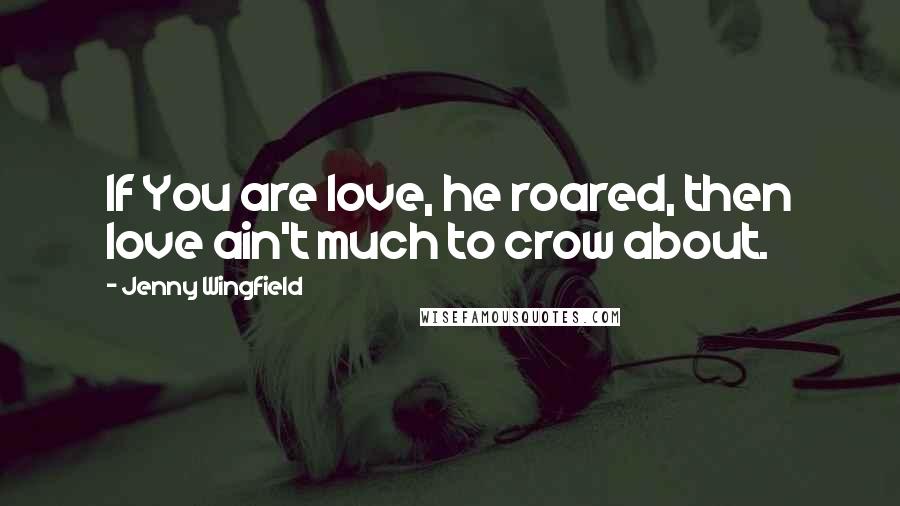 Jenny Wingfield Quotes: If You are love, he roared, then love ain't much to crow about.