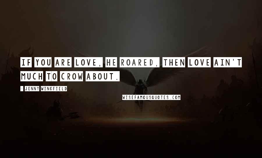 Jenny Wingfield Quotes: If You are love, he roared, then love ain't much to crow about.