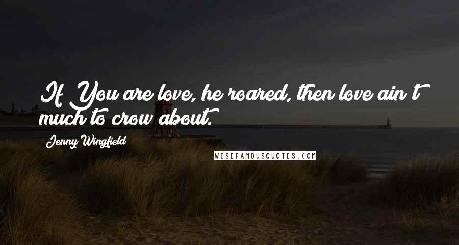 Jenny Wingfield Quotes: If You are love, he roared, then love ain't much to crow about.