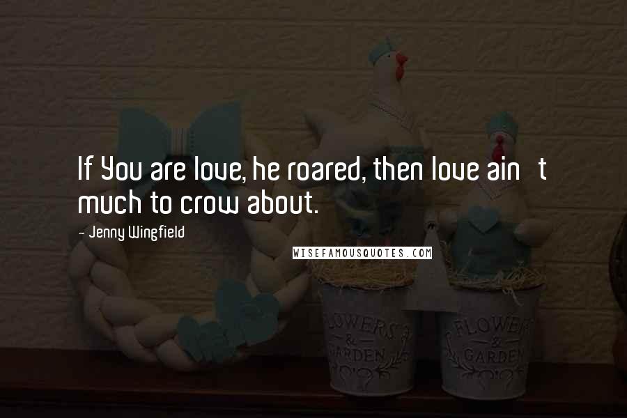 Jenny Wingfield Quotes: If You are love, he roared, then love ain't much to crow about.