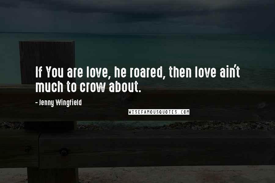 Jenny Wingfield Quotes: If You are love, he roared, then love ain't much to crow about.