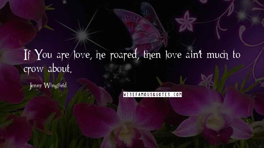 Jenny Wingfield Quotes: If You are love, he roared, then love ain't much to crow about.