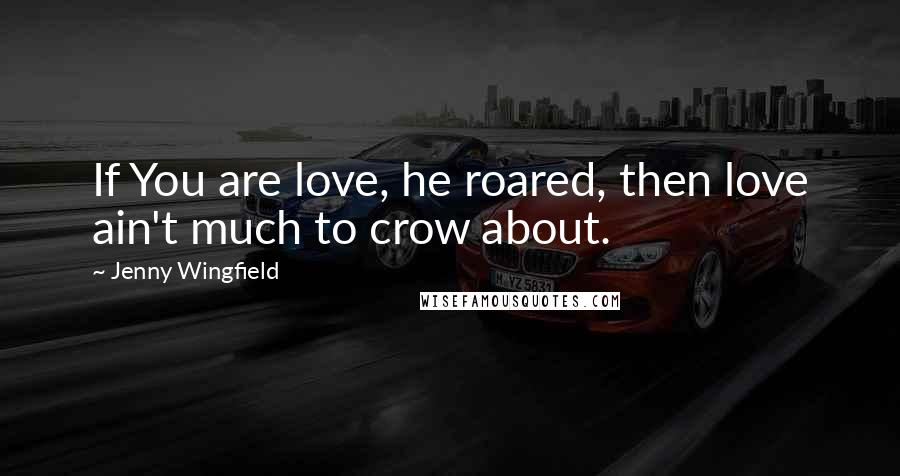 Jenny Wingfield Quotes: If You are love, he roared, then love ain't much to crow about.