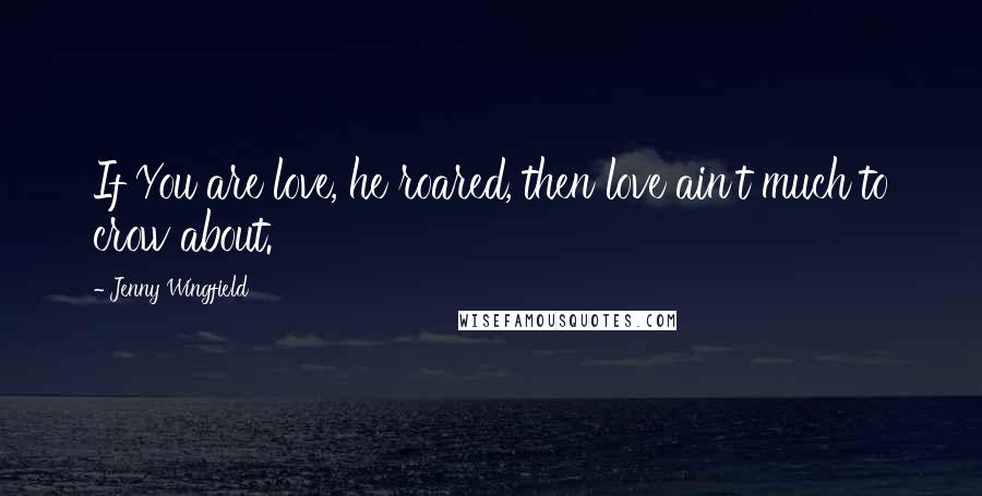 Jenny Wingfield Quotes: If You are love, he roared, then love ain't much to crow about.