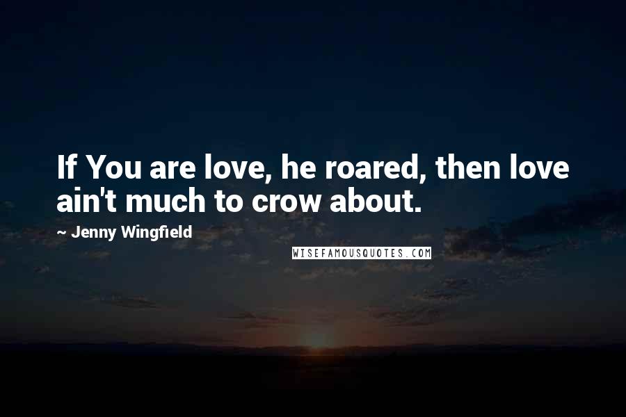 Jenny Wingfield Quotes: If You are love, he roared, then love ain't much to crow about.