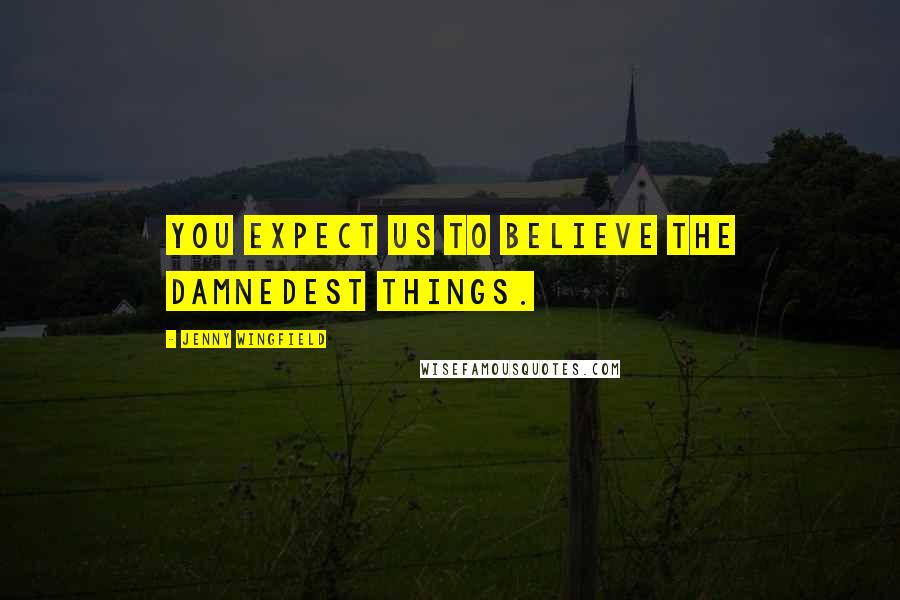 Jenny Wingfield Quotes: You expect us to believe the damnedest things.