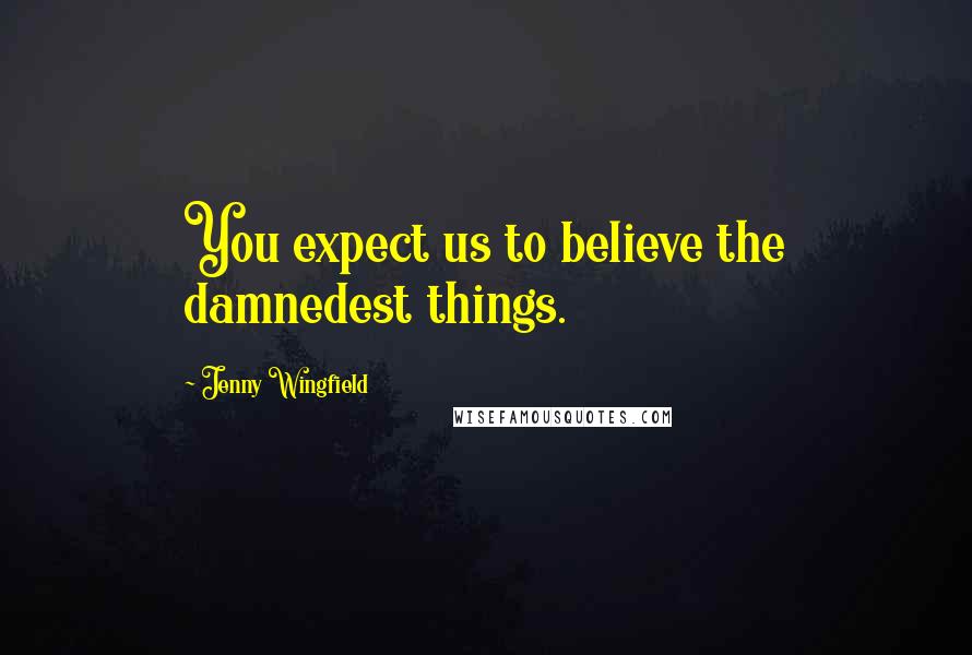 Jenny Wingfield Quotes: You expect us to believe the damnedest things.