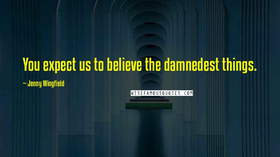 Jenny Wingfield Quotes: You expect us to believe the damnedest things.