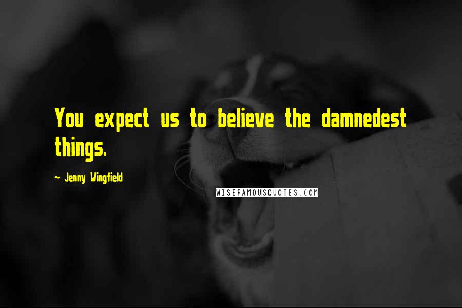 Jenny Wingfield Quotes: You expect us to believe the damnedest things.