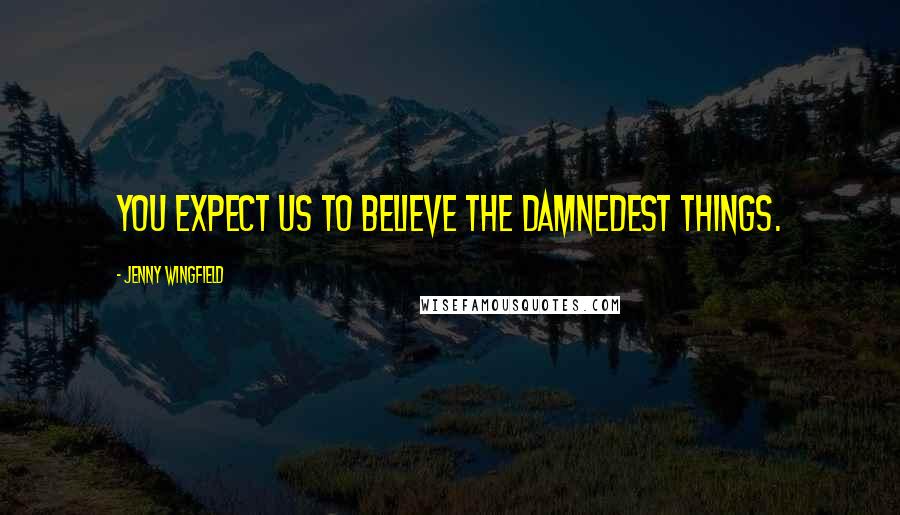 Jenny Wingfield Quotes: You expect us to believe the damnedest things.