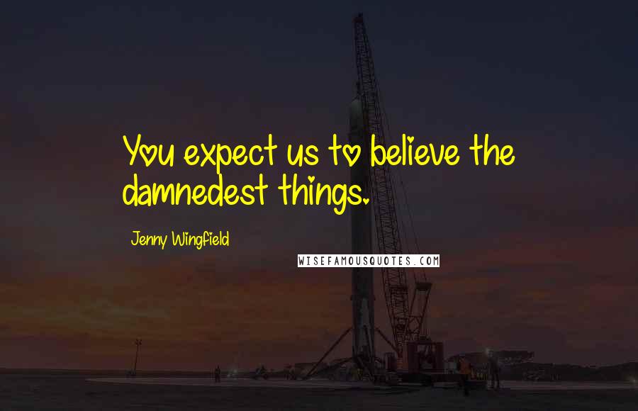 Jenny Wingfield Quotes: You expect us to believe the damnedest things.